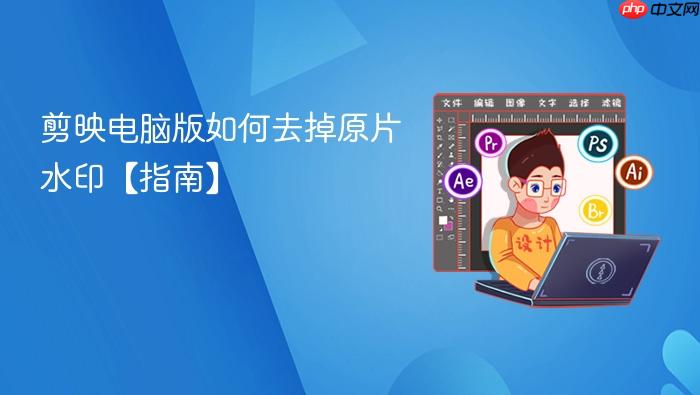 剪映电脑版如何去掉原片水印【指南】