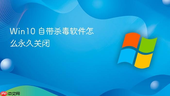 win10 自带杀毒软件怎么永久关闭