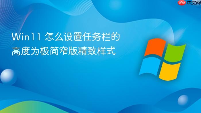 win11 怎么设置任务栏的高度为极简窄版精致样式