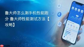 鲁大师怎么测手机性能跑分 鲁大师性能测试方法【攻略】