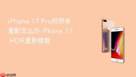 iphone 17 pro拍照有重影怎么办 iphone 17 hdr重影修复