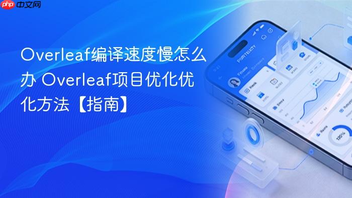 overleaf编译速度慢怎么办 overleaf项目优化优化方法【指南】