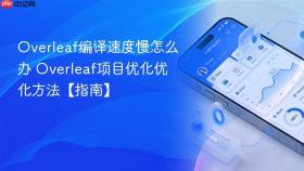 overleaf编译速度慢怎么办 overleaf项目优化优化方法【指南】
