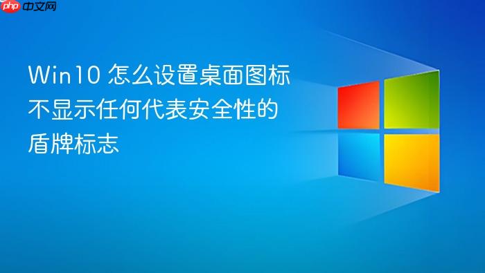 win10 怎么设置桌面图标不显示任何代表安全性的盾牌标志