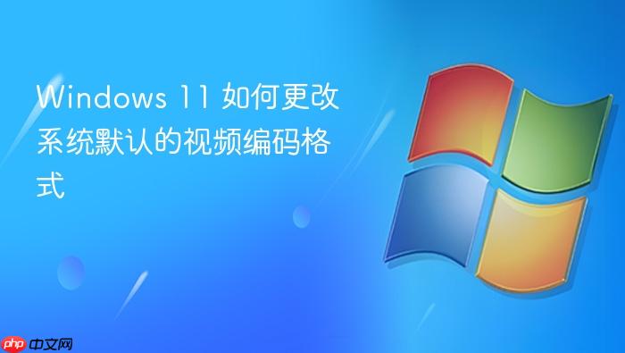 windows 11 如何更改系统默认的视频编码格式