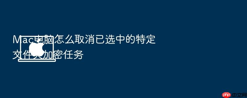 mac电脑怎么取消已选中的特定文件夹加密任务