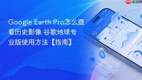 Google Earth Pro怎么查看历史影像 谷歌地球专业版使用方法【指南】
