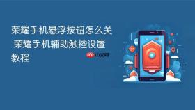 荣耀手机悬浮按钮怎么关 荣耀手机辅助触控设置教程