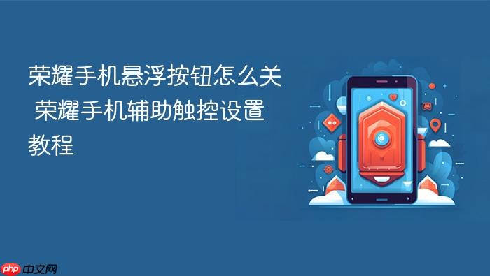 荣耀手机悬浮按钮怎么关 荣耀手机辅助触控设置教程