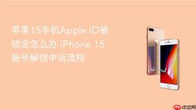 苹果15手机apple id被锁定怎么办 iphone 15账号解锁申诉流程