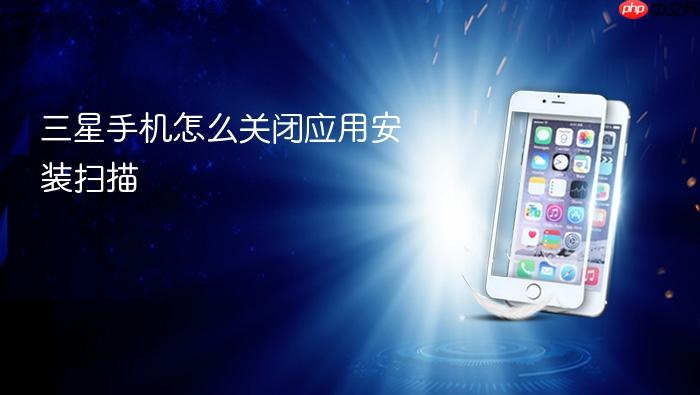 三星手机怎么关闭应用安装扫描