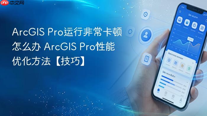arcgis pro运行非常卡顿怎么办 arcgis pro性能优化方法【技巧】