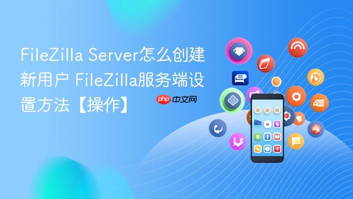 filezilla server怎么创建新用户 filezilla服务端设置方法【操作】