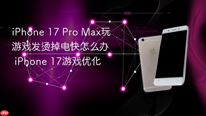 iphone 17 pro max玩游戏发烫掉电快怎么办 iphone 17游戏优化