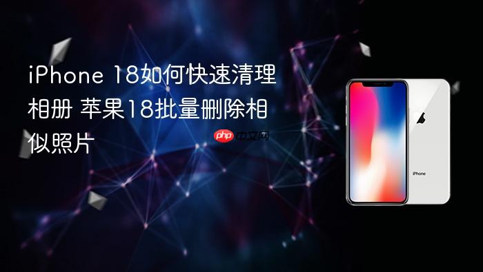 iphone 18如何快速清理相册 苹果18批量删除相似照片