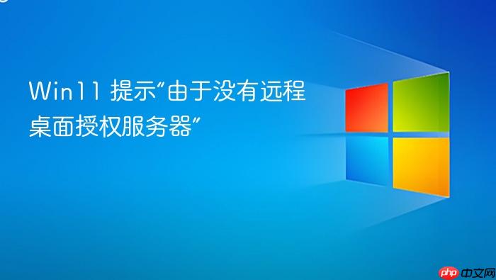 win11 提示“由于没有远程桌面授权服务器”