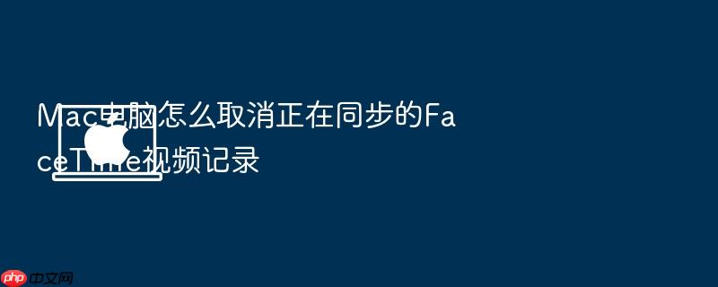 mac电脑怎么取消正在同步的facetime视频记录