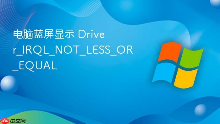 电脑蓝屏显示 driver_irql_not_less_or_equal