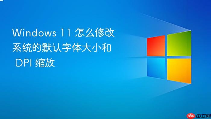 windows 11 怎么修改系统的默认字体大小和 dpi 缩放