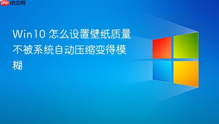 win10 怎么设置壁纸质量不被系统自动压缩变得模糊