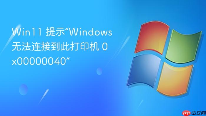 win11 提示“windows 无法连接到此打印机 0x00000040”