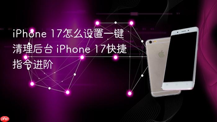 iphone 17怎么设置一键清理后台 iphone 17快捷指令进阶