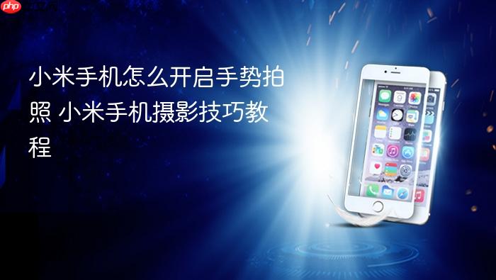 小米手机怎么开启手势拍照 小米手机摄影技巧教程