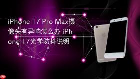 iphone 17 pro max摄像头有异响怎么办 iphone 17光学防抖说明