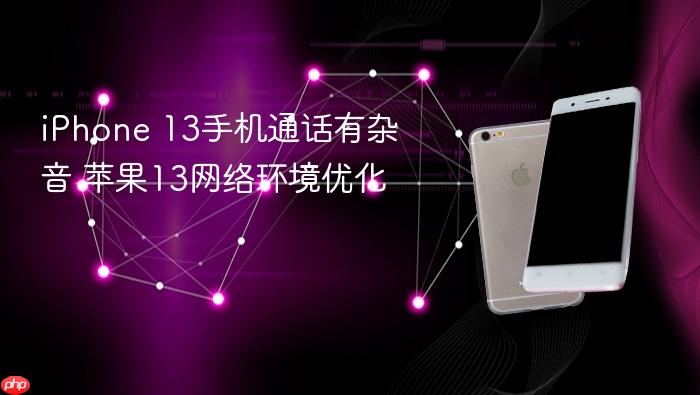 iphone 13手机通话有杂音 苹果13网络环境优化