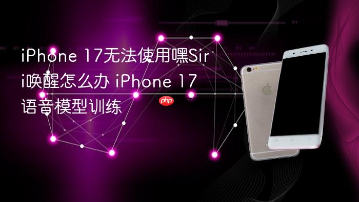 iphone 17无法使用嘿siri唤醒怎么办 iphone 17语音模型训练