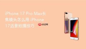 iPhone 17 Pro Max长焦镜头怎么用 iPhone 17远景拍摄技巧