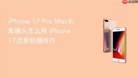 iphone 17 pro max长焦镜头怎么用 iphone 17远景拍摄技巧