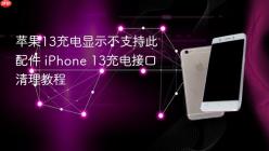 苹果13充电显示不支持此配件 iPhone 13充电接口清理教程