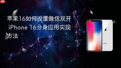苹果16如何设置微信双开 iPhone 16分身应用实现方法