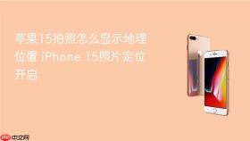 苹果15拍照怎么显示地理位置 iPhone 15照片定位开启