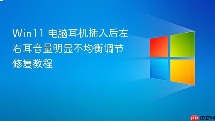 win11 电脑耳机插入后左右耳音量明显不均衡调节修复教程