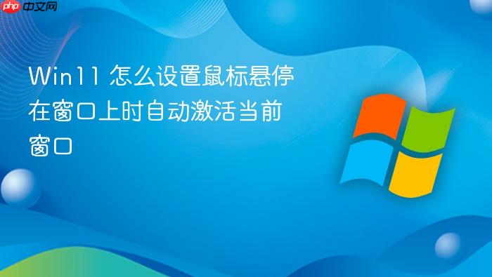 win11 怎么设置鼠标悬停在窗口上时自动激活当前窗口