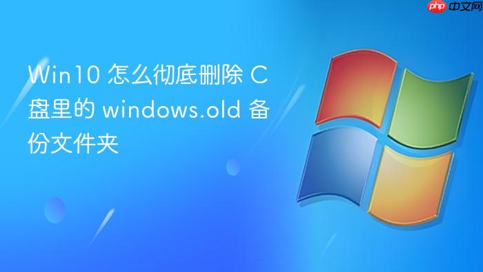 win10 怎么彻底删除 c 盘里的 windows.old 备份文件夹