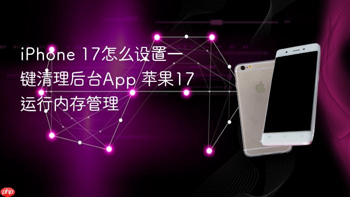 iphone 17怎么设置一键清理后台app 苹果17运行内存管理