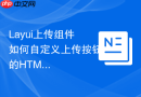 Layui上传组件如何自定义上传按钮的HTML结构