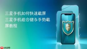 三星手机如何快速截屏 三星手机组合键与手势截屏教程