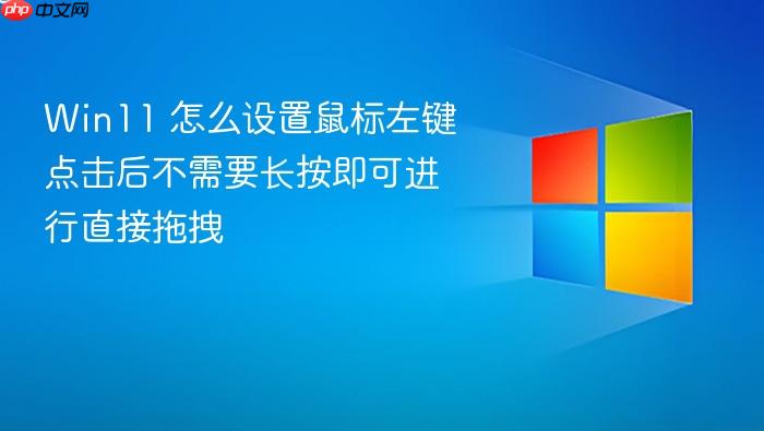 win11 怎么设置鼠标左键点击后不需要长按即可进行直接拖拽