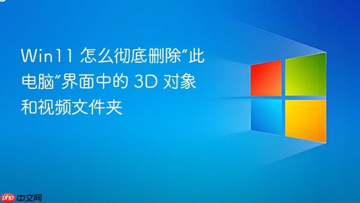 win11 怎么彻底删除“此电脑”界面中的 3d 对象和视频文件夹