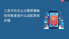 三星手机怎么设置屏幕触控灵敏度提升以适配厚保护膜