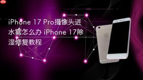 iphone 17 pro摄像头进水雾怎么办 iphone 17除湿修复教程