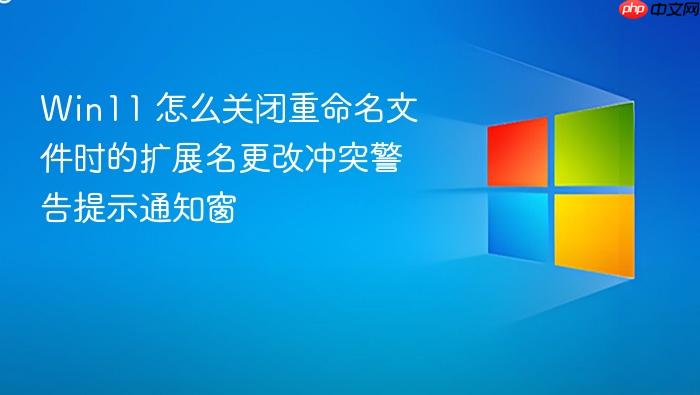 win11 怎么关闭重命名文件时的扩展名更改冲突警告提示通知窗