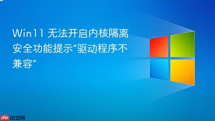 win11 无法开启内核隔离安全功能提示“驱动程序不兼容”
