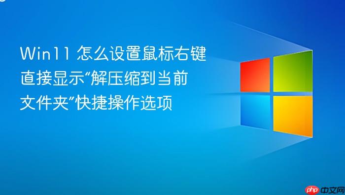 win11 怎么设置鼠标右键直接显示“解压缩到当前文件夹”快捷操作选项