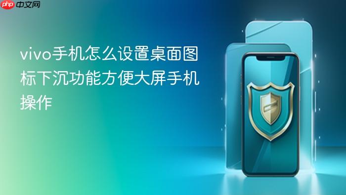vivo手机怎么设置桌面图标下沉功能方便大屏手机操作