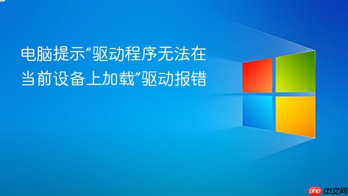 电脑提示“驱动程序无法在当前设备上加载”驱动报错